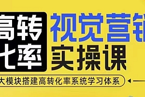 高转化率·视觉营销实操课,4大模块搭建高转化率系统学习体系