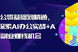 AI办公零基础到精通,持续探索AI办公实战+AI副业赚钱机会