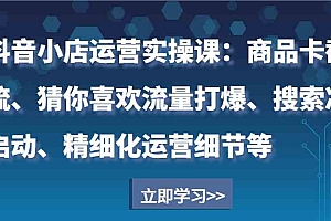 抖音小店运营实操课:商品卡截流、猜你喜欢流量打爆、搜索冷启动、精细化运营细节等