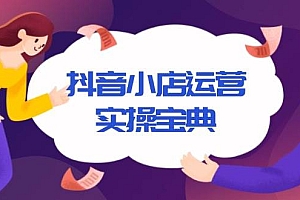 (13831期)抖音小店运营实操宝典,从入驻到推广,详解店铺搭建及千川广告投放技巧