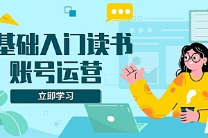 (13832期)0基础入门读书账号运营,系统课程助你解决素材、流量、变现等难题