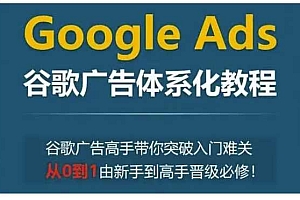 Google Ads谷歌广告体系化教程,谷歌广告高手带你突破入门难关,从0到1由新手到高手晋级必修