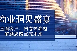 (13845期)商业洞见盛宴,直面客户、内卷等难题,解题思路点亮未来