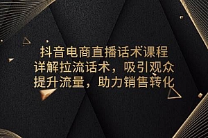 (13846期)抖音电商直播话术课程,详解拉流话术,吸引观众,提升流量,助力销售转化