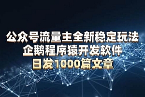 (13868期)公众号流量主全新稳定玩法 企鹅程序猿开发软件 日发1000篇文章 无需AI改写
