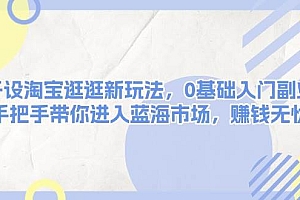 (13870期)开设淘宝逛逛新玩法,0基础入门副业,手把手带你进入蓝海市场,赚钱无忧