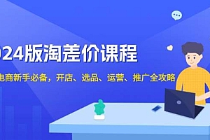 (13871期)2024版淘差价课程,无货源电商新手必备,开店、选品、运营、推广全攻略