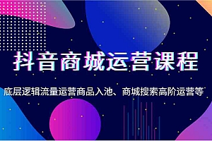 抖音商城运营课程,底层逻辑流量运营商品入池、商城搜索高阶运营等