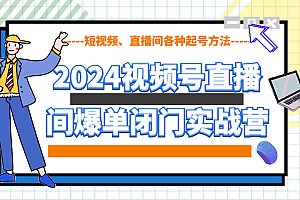 2024视频号直播间爆单闭门实战营,教你如何做视频号,短视频、直播间各种起号方法