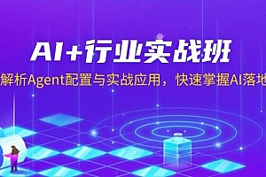 (13917期)AI+行业实战班,深入解析Agent配置与实战应用,快速掌握AI落地技巧