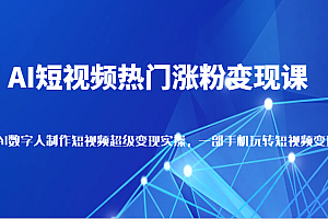 AI短视频热门涨粉变现课,AI数字人制作短视频超级变现实操,一部手机玩转短视频变现