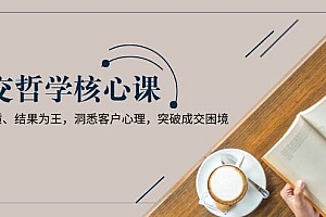 (13932期)成交哲学课,交换本质、结果为王,洞悉客户心理,突破成交困境