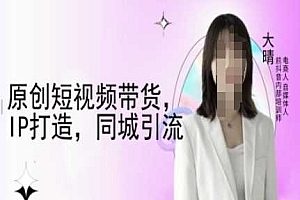 原创短视频带货,IP打造,同城引流-大晴自媒体教程