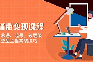 直播带变现课程,涵盖术语、起号、破层级,运营型主播实战技巧