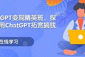 ChatGPT变现精英班,探索使用ChatGPT拓宽搞钱思路
