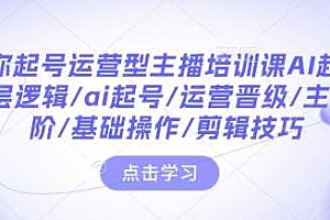 带你起号运营型主播培训课AI起号,底层逻辑/ai起号/运营晋级/主播进阶/基础操作/剪辑技巧
