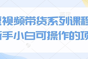 短视频带货系列课程,新手小白可操作的项目