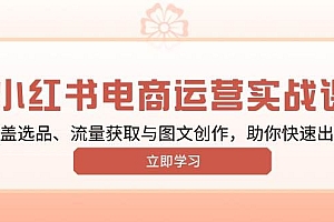 小红书变现运营实战课,涵盖选品、流量获取与图文创作,助你快速出单