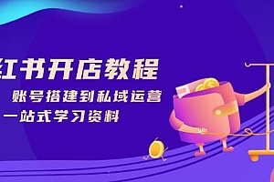 小红书开店教程,选品、账号搭建到私域运营,一站式学习资料