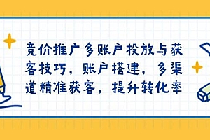 (13979期)竞价推广多账户投放与获客技巧,账户搭建,多渠道精准获客,提升转化率