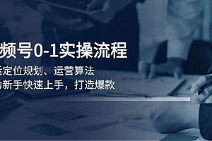 (13984期)视频号0-1实战流程,包括定位规划、运营算法,助力新手快速上手,打造爆款