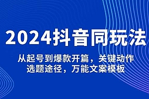 (13982期)2024抖音同玩法,从起号到爆款开篇,关键动作,选题途径,万能文案模板