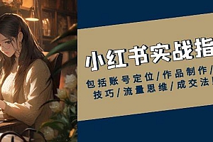 小红书实战指南,包括账号定位/作品制作/发布技巧/流量思维/成交法则等