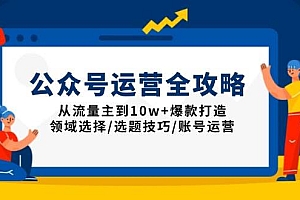 (13996期)公众号运营全攻略:从流量主到10w+爆款打造,领域选择/选题技巧/账号运营