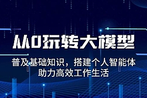 从0玩转大模型,普及基础知识,搭建个人智能体,助力高效工作生活