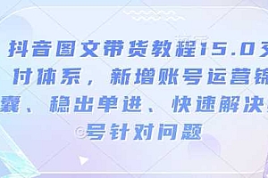 抖音图文带货教程15.0交付体系,新增账号运营锦囊、稳出单进、快速解决账号针对问题