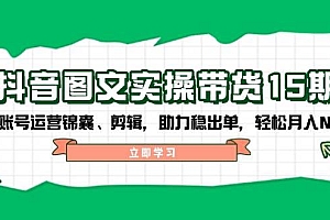 (14038期)抖音 图文实操带货15期,含账号运营锦囊、剪辑,助力稳出单,轻松月入N万