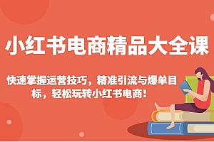 小红书电商精品大全课:快速掌握运营技巧,精准引流与爆单目标,轻松玩转小红书电商!