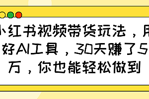 小红书视频带货玩法,用好AI工具,30天赚了5万,你也能轻松做到