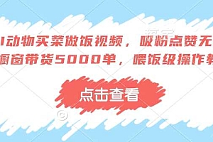 AI动物买菜做饭视频,吸粉点赞无数,橱窗带货5000单,喂饭级操作教程