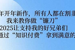 2025年开年新作,所有人都在割韭菜,我来教你做“镰刀” 2025让支持我的好兄弟们都可以通过“知识付费”拿到满意的成绩【揭秘】