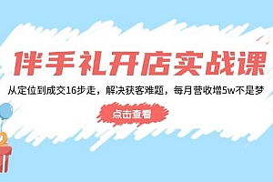 (14151期)伴手礼开店实战课:从定位到成交16步走,解决获客难题,每月营收增5w+