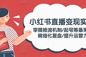 小红书直播变现实操:掌握推流机制/起号筹备策略/精细化复盘/提升运营力