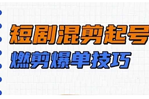 短剧实操教学,短剧混剪起号燃剪爆单技巧