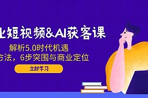 (14193期)企业短视频&AI获客课:解析5.0时代机遇,AI方法,6步突围与商业定位