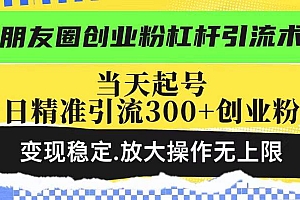 (14200期)朋友圈创业粉杠杆引流术,投产高轻松日引300+创业粉,变现稳定.放大操…