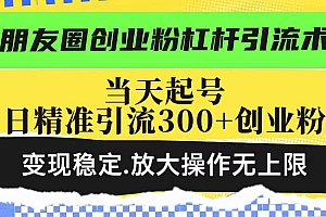 朋友圈创业粉杠杆引流术,当天起号日精准引流300+创业粉,变现稳定,放大操作无上限