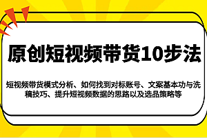 原创短视频带货10步法:模式分析/对标账号/文案与洗稿/提升数据/以及选品策略等