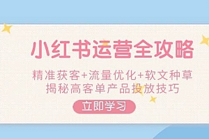 小红书运营全攻略,精准获客+流量优化+软文种草,揭秘高客单产品投放技巧