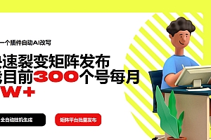 (14226期)利用一个插件自动AI改写,快速裂变矩阵发布,我目前300个号每月7W+