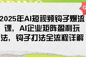 2025年AI短视频钩子爆流课,AI企业矩阵盈利玩法,钩子打法全流程详解