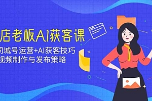 实体店老板AI获客课:抖音同城号运营+AI获客技巧,短视频制作与发布策略