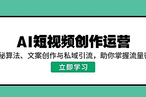 (14287期)AI短视频创作运营,揭秘算法、文案创作与私域引流,助你掌握流量密码
