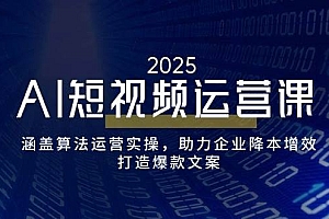 AI短视频运营课,涵盖算法运营实操,助力企业降本增效,打造爆款文案