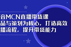 (14343期)抖音MCN直播带货课:选品与策划为核心, 打造高效直播流程, 提升带货能力