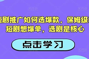 抖音短剧推广如何选爆款,保姆级教程,短剧想爆单,选剧是核心